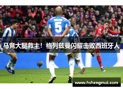 马竞大腿救主!格列兹曼闪耀击败西班牙人 马竞大腿救主!格列兹曼闪耀击败西班牙人